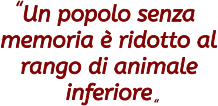 Un popolo senza memoria è ridotto al rango di animale inferiore  “ “